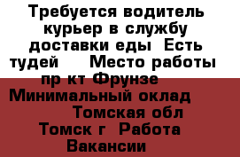 Требуется водитель-курьер в службу доставки еды “Есть тудей.“ › Место работы ­ пр-кт Фрунзе 103 › Минимальный оклад ­ 20 000 - Томская обл., Томск г. Работа » Вакансии   